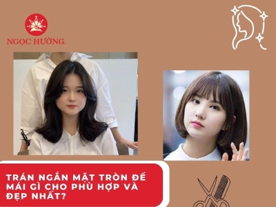 Trán ngắn mặt tròn để mái gì cho phù hợp và đẹp nhất?