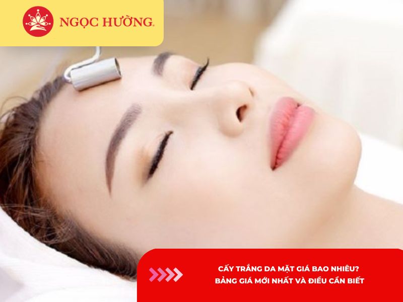 Cấy trắng da mặt giá bao nhiêu? Bảng giá mới nhất và điều cần biết